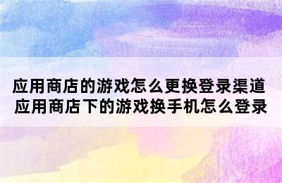 应用商店的游戏怎么更换登录渠道 应用商店下的游戏换手机怎么登录